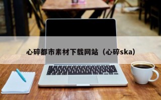 迁安市心碎都市素材下载网站（心碎ska）